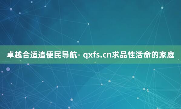 卓越合适追便民导航- qxfs.cn求品性活命的家庭