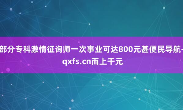 部分专科激情征询师一次事业可达800元甚便民导航- qxfs.cn而上千元