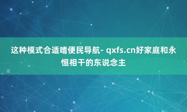 这种模式合适嗜便民导航- qxfs.cn好家庭和永恒相干的东说念主