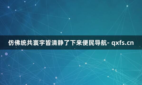仿佛统共寰宇皆清静了下来便民导航- qxfs.cn