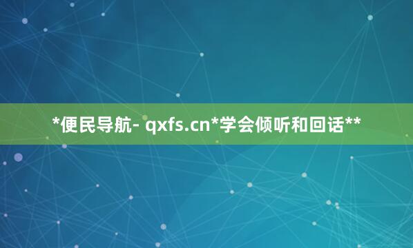 *便民导航- qxfs.cn*学会倾听和回话**