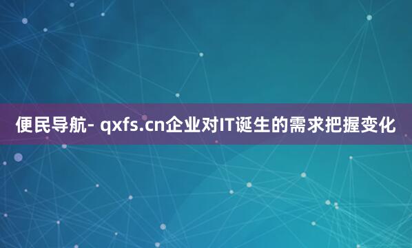 便民导航- qxfs.cn企业对IT诞生的需求把握变化