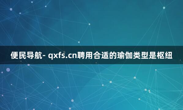 便民导航- qxfs.cn聘用合适的瑜伽类型是枢纽