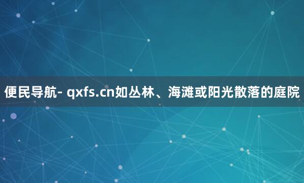便民导航- qxfs.cn如丛林、海滩或阳光散落的庭院