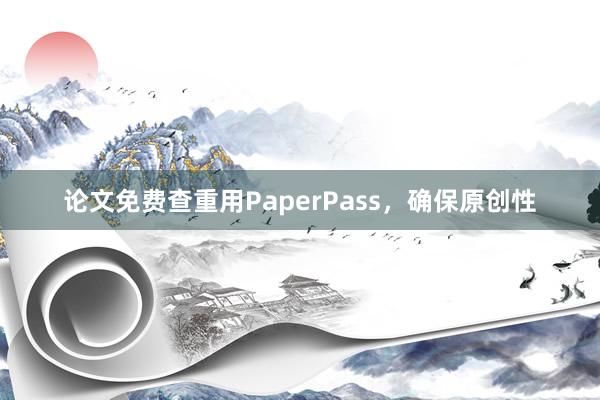 论文免费查重用PaperPass，确保原创性